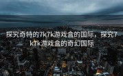 探究奇特的7k7k游戏盒的国际，探究7k7k游戏盒的奇幻国际