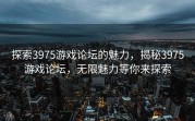 探索3975游戏论坛的魅力，揭秘3975游戏论坛，无限魅力等你来探索