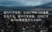 提升打字技能，在线打字练习的重要性及方法，提升打字技能，在线打字练习的重要性及方法探究