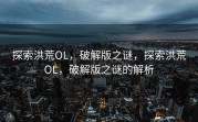 探索洪荒OL，破解版之谜，探索洪荒OL，破解版之谜的解析