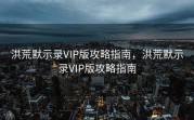 洪荒默示录VIP版攻略指南，洪荒默示录VIP版攻略指南