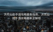 洪荒仙韵手游攻略最新指南，洪荒仙韵手游攻略最新全解析