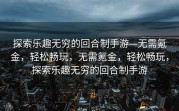 探索乐趣无穷的回合制手游—无需氪金，轻松畅玩，无需氪金，轻松畅玩，探索乐趣无穷的回合制手游