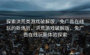 探索洪荒类游戏破解版，免广告在线玩的新体验，洪荒游戏破解版，免广告在线玩新体验探索