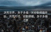 洪荒世界，多子多福—从迎娶嫦娥开始，洪荒时代，迎娶嫦娥，多子多福之旅