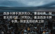 西游卡牌手游洪荒OL，重温经典，探索无限可能，洪荒OL，重温西游卡牌手游，探索无限经典之旅