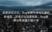 探索游戏论坛，Bug破解与游戏乐趣的新维度，游戏论坛深度探索，Bug破解与新维度乐趣分享
