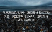 阿里游戏论坛APP—游戏爱好者的互动天堂，阿里游戏论坛APP，游戏爱好者的互动乐园