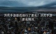 洪荒手游是否进行了更名？洪荒手游更名情况