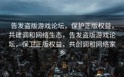 告发盗版游戏论坛，保护正版权益，共建调和网络生态，告发盗版游戏论坛，保卫正版权益，共创调和网络家乡