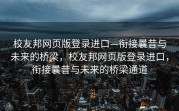校友邦网页版登录进口—衔接曩昔与未来的桥梁，校友邦网页版登录进口，衔接曩昔与未来的桥梁通道
