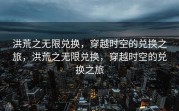 洪荒之无限兑换，穿越时空的兑换之旅，洪荒之无限兑换，穿越时空的兑换之旅