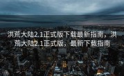 洪荒大陆2.1正式版下载最新指南，洪荒大陆2.1正式版，最新下载指南