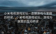 小米电视游戏论坛—连接游戏与家庭的桥梁，小米电视游戏论坛，游戏与家庭的互动桥梁