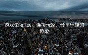 游戏论坛Tee，连接玩家、分享乐趣的桥梁