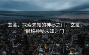 玄鉴，探索未知的神秘之门，玄鉴，揭秘神秘未知之门