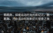 酷酷跑，探索运动时尚的新纪元，酷酷跑，开启运动时尚新纪元探索之旅