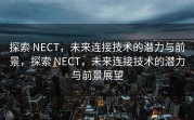 探索 NECT，未来连接技术的潜力与前景，探索 NECT，未来连接技术的潜力与前景展望