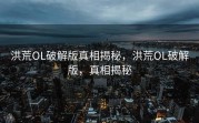 洪荒OL破解版真相揭秘，洪荒OL破解版，真相揭秘