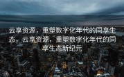 云享资源，重塑数字化年代的同享生态，云享资源，重塑数字化年代的同享生态新纪元