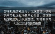 部落抵触游戏论坛，玩家交流、攻略共享与社区互动的中心舞台，部落抵触游戏论坛，玩家交流、攻略共享与社区互动的绝佳渠道