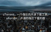 uTorrent，一个强壮的开源下载工具，uTorrent，开源的强壮下载利器