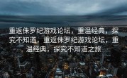 重返侏罗纪游戏论坛，重温经典，探究不知道，重返侏罗纪游戏论坛，重温经典，探究不知道之旅
