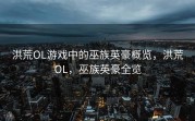洪荒OL游戏中的巫族英豪概览，洪荒OL，巫族英豪全览
