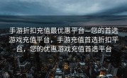 手游折扣充值最优惠平台—您的首选游戏充值平台，手游充值首选折扣平台，您的优惠游戏充值首选平台