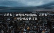 洪荒长生录游戏攻略指南，洪荒长生录游戏攻略指南