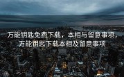 万能钥匙免费下载，本相与留意事项，万能钥匙下载本相及留意事项