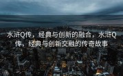 水浒Q传，经典与创新的融合，水浒Q传，经典与创新交融的传奇故事