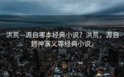 洪荒—源自哪本经典小说？洪荒，源自封神演义等经典小说。