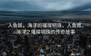 人鱼姬，海洋的璀璨明珠，人鱼姬，海洋之璀璨明珠的传奇故事
