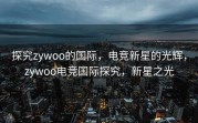 探究zywoo的国际，电竞新星的光辉，zywoo电竞国际探究，新星之光