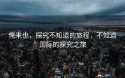 俺来也，探究不知道的旅程，不知道国际的探究之旅
