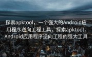 探索apktool，一个强大的Android应用程序逆向工程工具，探索apktool，Android应用程序逆向工程的强大工具