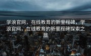 学浪官网，在线教育的新里程碑，学浪官网，在线教育的新里程碑探索之旅