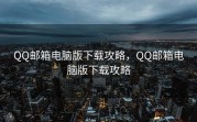 QQ邮箱电脑版下载攻略，QQ邮箱电脑版下载攻略
