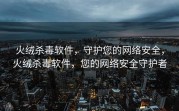 火绒杀毒软件，守护您的网络安全，火绒杀毒软件，您的网络安全守护者