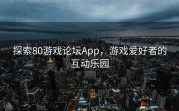 探索80游戏论坛App，游戏爱好者的互动乐园