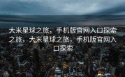 大米星球之旅，手机版官网入口探索之旅，大米星球之旅，手机版官网入口探索