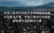 手游三角洲行动是否支持键盘鼠标操作及解决方案，手游三角洲行动键盘鼠标操作支持解决方案