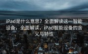 iPad是什么意思？全面解读这一智能设备，全面解读，iPad智能设备的含义与特性