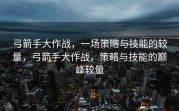 弓箭手大作战，一场策略与技能的较量，弓箭手大作战，策略与技能的巅峰较量