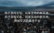 钩子游戏论坛，玩家互动的新天地，钩子游戏论坛，玩家互动的新天地，游戏交流的最佳平台