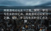 网易游戏论坛实习之旅，探究、学习与生长的交汇点，网易游戏论坛实习之旅，探究、学习与生长的交汇点之旅