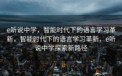 e听说中学，智能时代下的语言学习革新，智能时代下的语言学习革新，e听说中学探索新路径