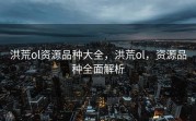 洪荒ol资源品种大全，洪荒ol，资源品种全面解析