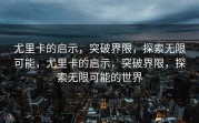 尤里卡的启示，突破界限，探索无限可能，尤里卡的启示，突破界限，探索无限可能的世界